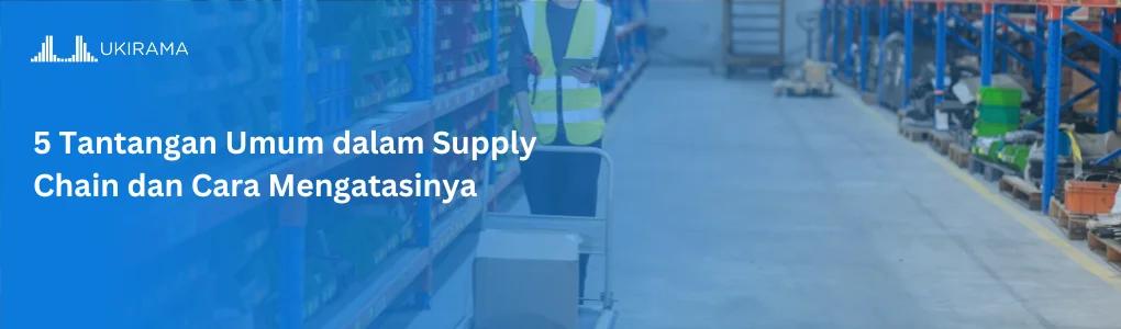 5 Tantangan Umum dalam Supply Chain dan Cara Mengatasinya