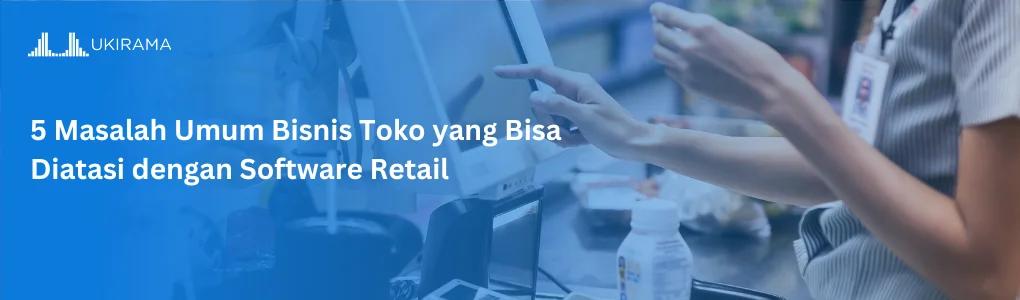 5 Masalah Umum Bisnis Toko yang Bisa Diatasi dengan Software Retail