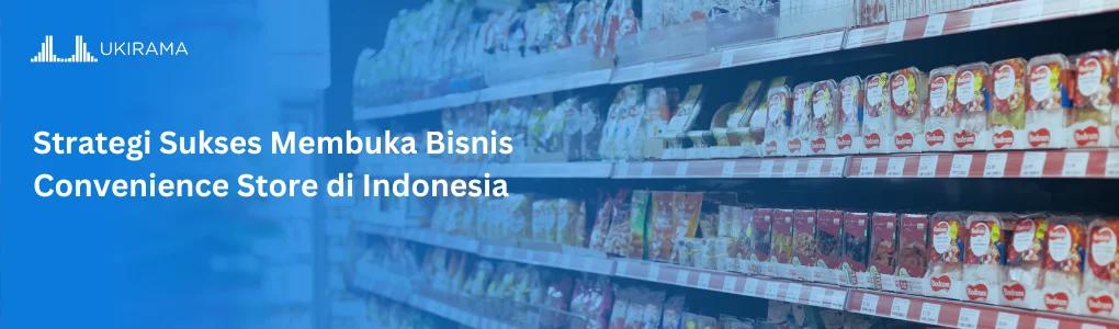 Strategi Sukses Membuka Bisnis Convenience Store di Indonesia