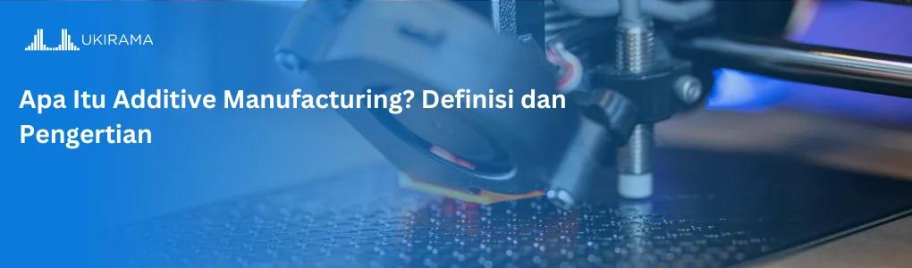 Apa Itu Additive Manufacturing? Definisi dan Pengertian