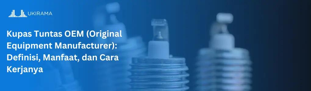 Kupas Tuntas OEM (Original Equipment Manufacturer): Definisi, Manfaat, dan Cara Kerjanya