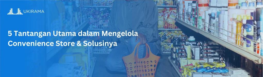 5 Tantangan Utama dalam Mengelola Convenience Store & Solusinya