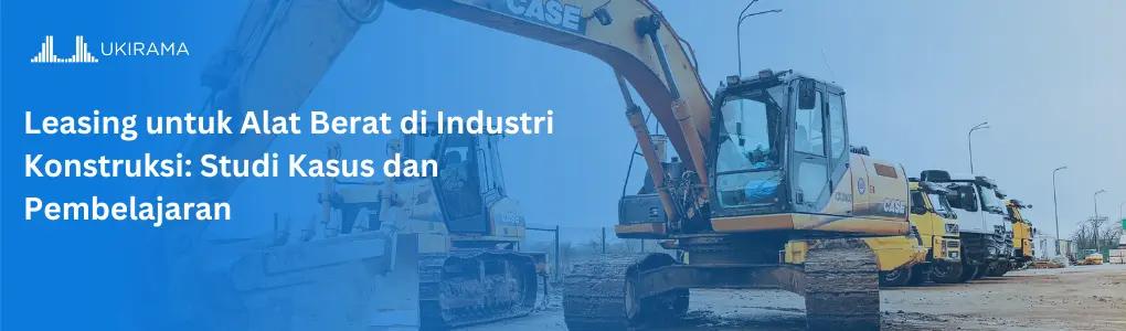 Leasing untuk Alat Berat di Industri Konstruksi: Studi Kasus dan Pembelajaran