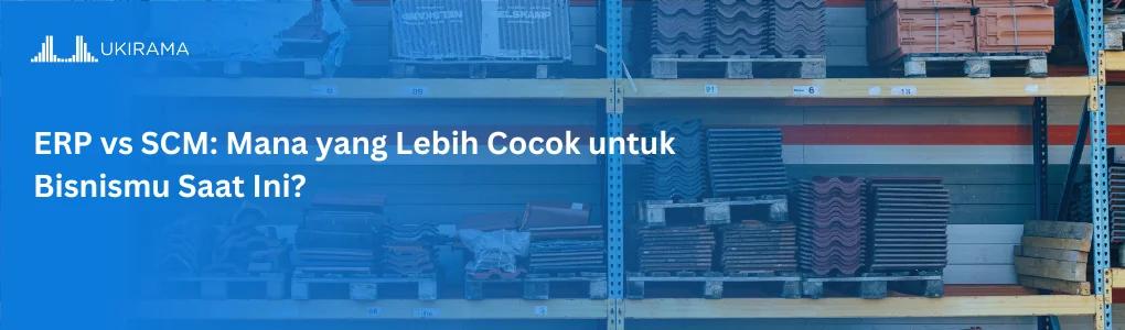 ERP vs SCM: Mana yang Lebih Cocok untuk Bisnismu Saat Ini?
