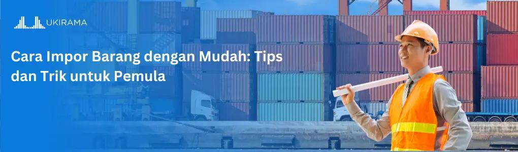 Cara Impor Barang dengan Mudah: Tips dan Trik untuk Pemula