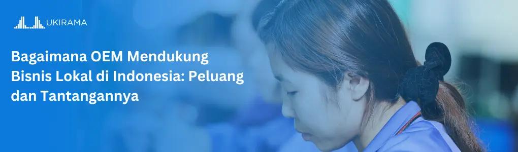 Bagaimana OEM Mendukung Bisnis Lokal di Indonesia: Peluang dan Tantangannya