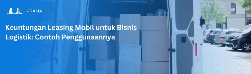 Keuntungan Leasing Mobil untuk Bisnis Logistik: Contoh Penggunaannya