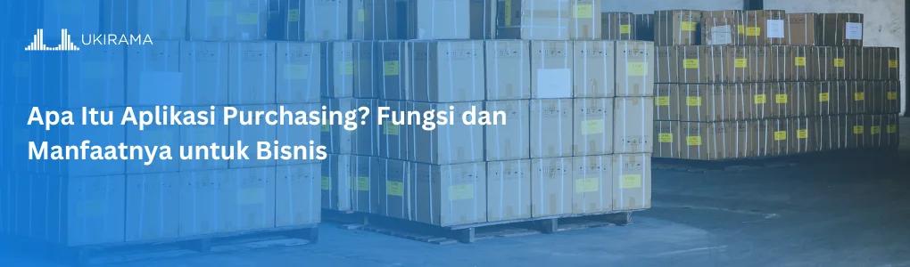 Apa Itu Aplikasi Purchasing? Fungsi dan Manfaatnya untuk Bisnis