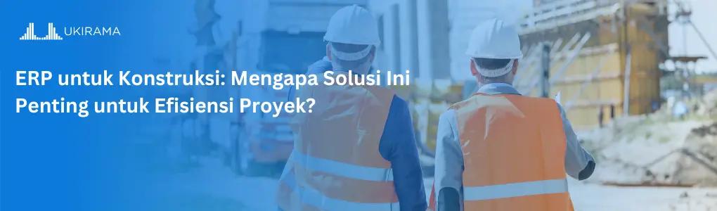 ERP untuk Konstruksi: Mengapa Solusi Ini Penting untuk Efisiensi Proyek?