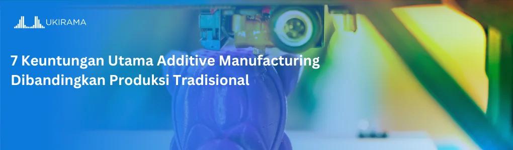 7 Keuntungan Utama Additive Manufacturing Dibandingkan Produksi Tradisional