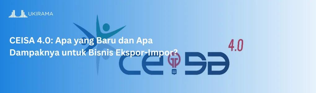 CEISA 4.0: Apa yang Baru dan Apa Dampaknya untuk Bisnis Ekspor-Impor?